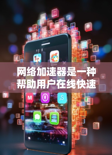 网络加速器是一种帮助用户在线快速下载和分享资源的工具，常见于视频、文件、图片等。它通常通过网络加速技术，提升用户在互联网上的使用体验。以下是对国内外网络加速器的详细介绍