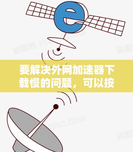 要解决外网加速器下载慢的问题，可以按照以下步骤进行