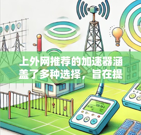 上外网推荐的加速器涵盖了多种选择，旨在提升网页加载速度。以下是详细的推荐和使用指南