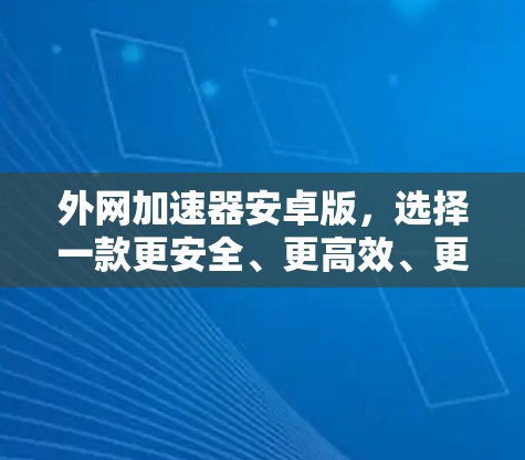 外网加速器安卓版，选择一款更安全、更高效、更便捷的工具