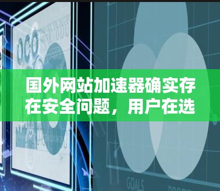 国外网站加速器确实存在安全问题，用户在选择时需要综合考虑多个因素。以下是一些常见的安全问题和建议