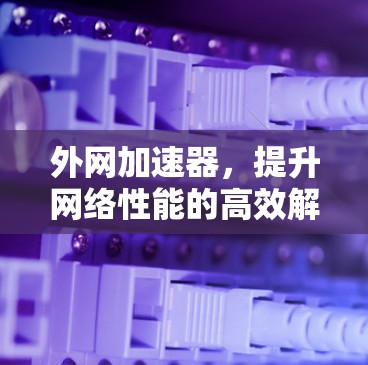 外网加速器，提升网络性能的高效解决方案