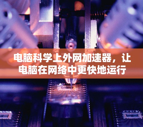 电脑科学上外网加速器，让电脑在网络中更快地运行