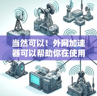 当然可以！外网加速器可以帮助你在使用电脑时提升外网连接的性能，使你的网络体验更快。以下是一些常用的外网加速器类型及其功能说明