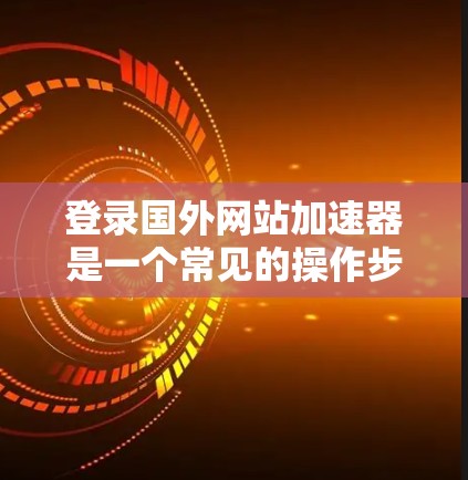 登录国外网站加速器是一个常见的操作步骤，以下是详细的指南，帮助你顺利登录并使用国外加速器