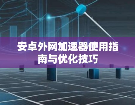 安卓外网加速器使用指南与优化技巧