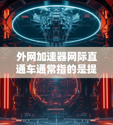 外网加速器网际直通车通常指的是提供高速网络连接的加速服务，帮助用户提高网络速度。以下是一些常见的加速工具和网站，供您参考