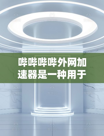 哔哔哔哔外网加速器是一种用于加速视频流的软件工具，分为内网和外网两种加速方式。以下是一些综合考虑的因素