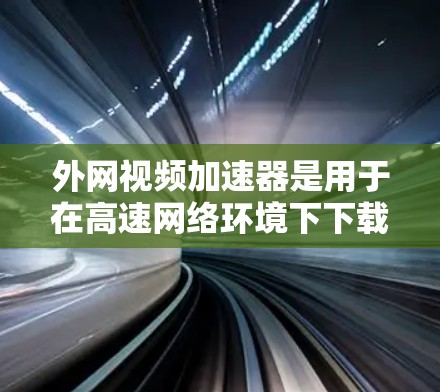 外网视频加速器是用于在高速网络环境下下载或观看视频的工具，提供多种功能以提升下载速度和质量。以下是对外网视频加速器的详细指南
