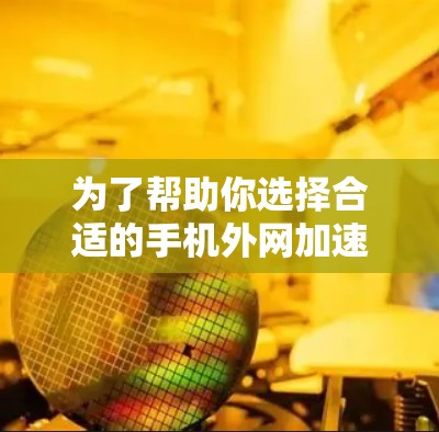为了帮助你选择合适的手机外网加速器，以下是详细的建议和推荐