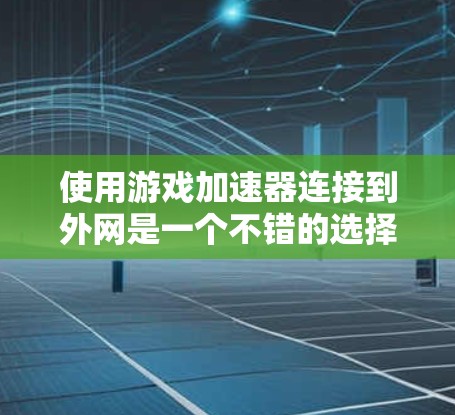 使用游戏加速器连接到外网是一个不错的选择，但需要根据您的网络情况和需求做出权衡。以下是详细的步骤和建议