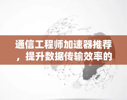 通信工程师加速器推荐，提升数据传输效率的高效解决方案
