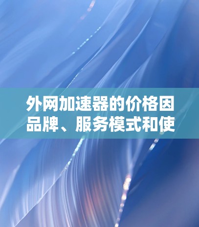外网加速器的价格因品牌、服务模式和使用需求而异。以下是一些常见的收费方式和建议