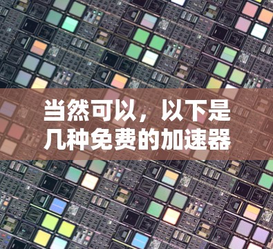 当然可以，以下是几种免费的加速器工具，你可以根据需要选择使用