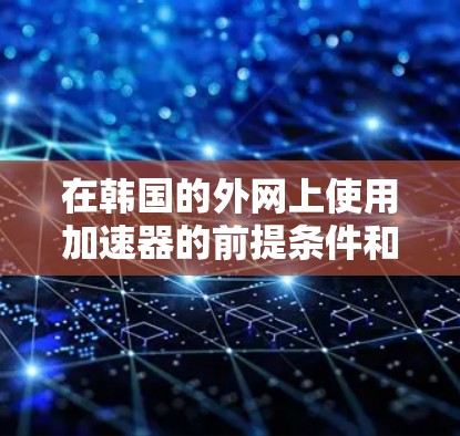 在韩国的外网上使用加速器的前提条件和实际应用情况如下