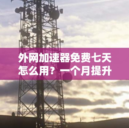 外网加速器免费七天怎么用？一个月提升5步！