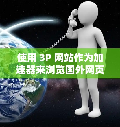 使用 3P 网站作为加速器来浏览国外网页是一个高效且安全的选择。以下是一个逐步指南，帮助你顺利操作