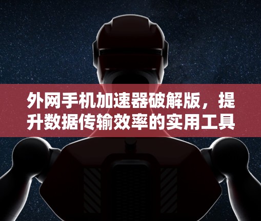 外网手机加速器破解版，提升数据传输效率的实用工具
