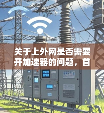 关于上外网是否需要开加速器的问题，首先需要明确上外网指的是哪个具体的平台或服务提供商。以下是一些可能的解释和建议