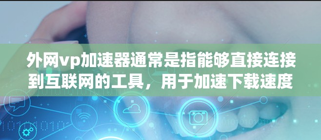 外网vp加速器通常是指能够直接连接到互联网的工具，用于加速下载速度和访问外部网站。以下是一些免费的工具，可以帮助您无需登录加速外网内容