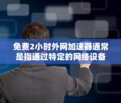免费2小时外网加速器通常是指通过特定的网络设备或服务，可以在2小时内加速你的外网连接，以提升网络速度和用户体验。以下是一些常见的外网加速器，供您参考