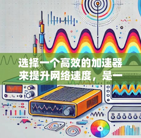 选择一个高效的加速器来提升网络速度，是一个明智的决定。以下是一些综合考虑的因素和建议，帮助你选择一个适合的加速器