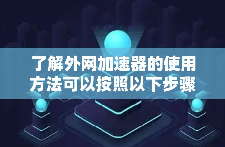 了解外网加速器的使用方法可以按照以下步骤进行