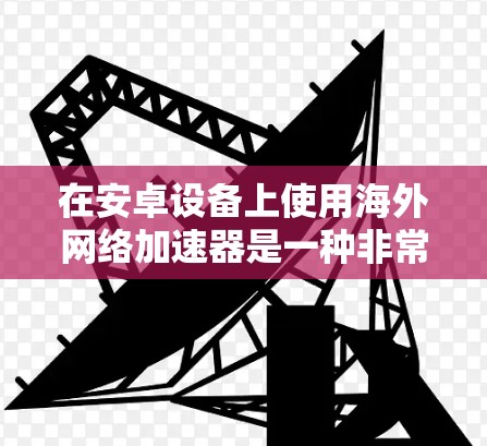 在安卓设备上使用海外网络加速器是一种非常实用的解决方案，可以显著提升网络速度。以下是一些常见的安卓海外网络加速器及其使用方法