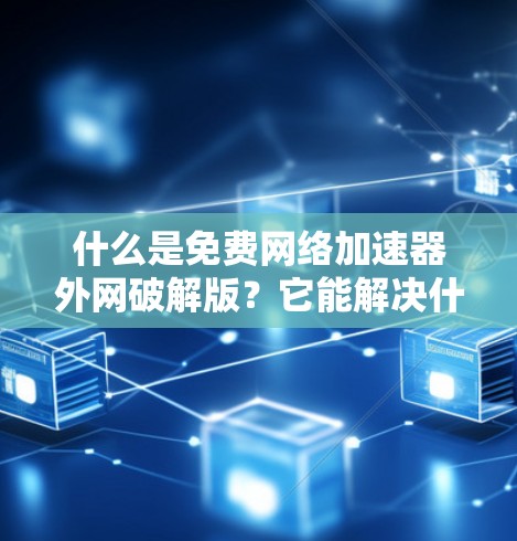 什么是免费网络加速器外网破解版？它能解决什么问题？你的选择又该如何？