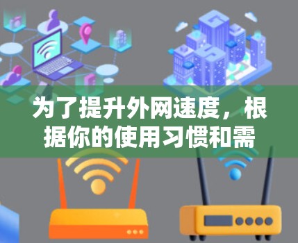 为了提升外网速度，根据你的使用习惯和需求，以下是一些建议
