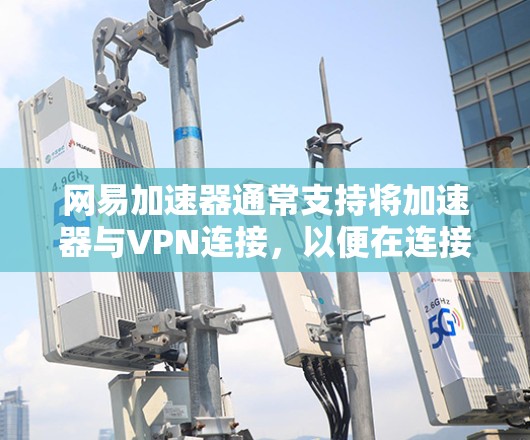 网易加速器通常支持将加速器与VPN连接，以便在连接到目标服务器时进行网络加速。以下是使用网易加速器连接到外网的步骤
