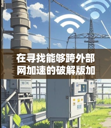 在寻找能够跨外部网加速的破解版加速器时，以下是一些步骤和建议