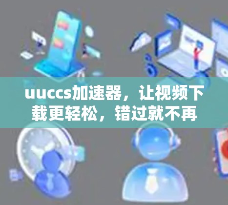 uuccs加速器，让视频下载更轻松，错过就不再有！