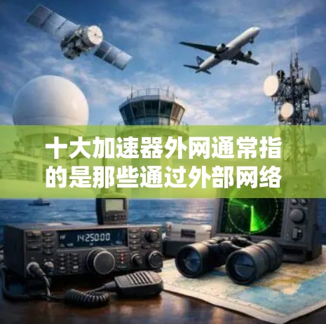十大加速器外网通常指的是那些通过外部网络连接的加速器，或者是指那些提供额外网络连接的加速器。以下是一些推荐的网络加速器，供你参考