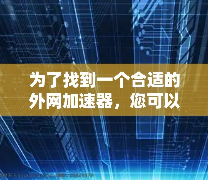 为了找到一个合适的外网加速器，您可以按照以下步骤进行选择