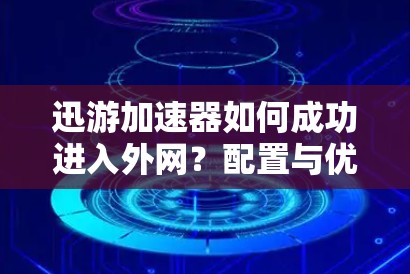 迅游加速器如何成功进入外网？配置与优化技巧