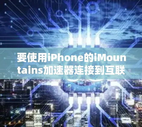 要使用iPhone的iMountains加速器连接到互联网，您可以按照以下步骤操作