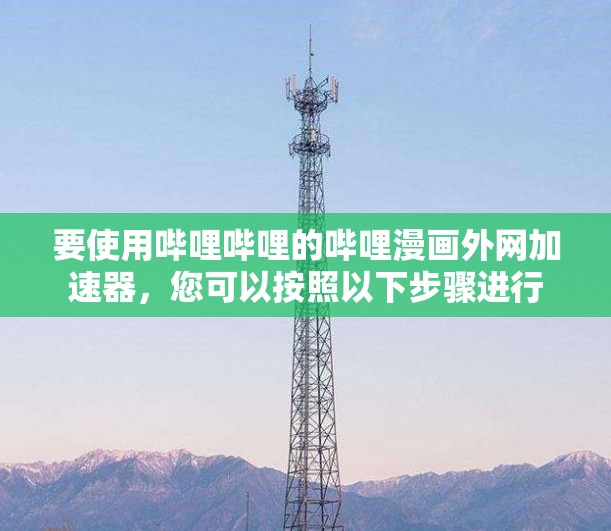 要使用哔哩哔哩的哔哩漫画外网加速器，您可以按照以下步骤进行