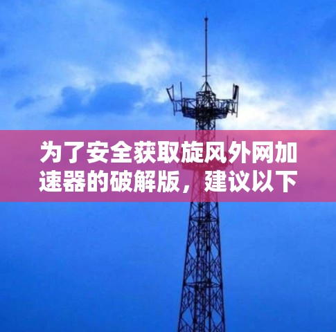 为了安全获取旋风外网加速器的破解版，建议以下步骤