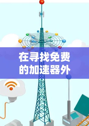 在寻找免费的加速器外网贴吧时，以下是详细的解决方案