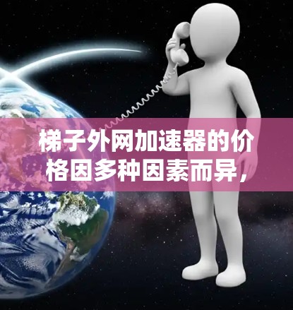 梯子外网加速器的价格因多种因素而异，以下是一些考虑因素和可能的结论