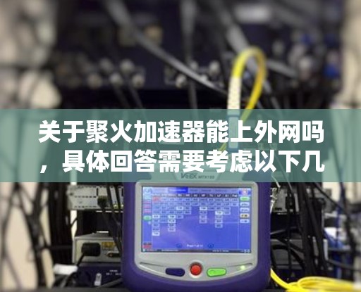 关于聚火加速器能上外网吗，具体回答需要考虑以下几个方面