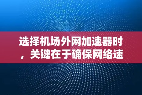 选择机场外网加速器时，关键在于确保网络速度和稳定性，以满足你的需求。以下是一些推荐的机场外网加速器及其特点，供你参考