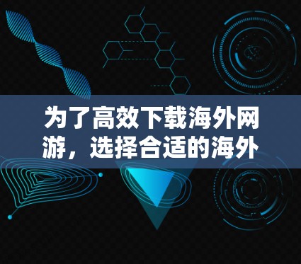 为了高效下载海外网游，选择合适的海外网游加速器至关重要。以下是一步步的指南，帮助你找到适合自己的海外网游加速器