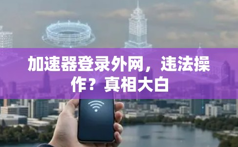 加速器登录外网，违法操作？真相大白