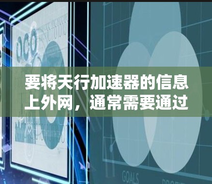 要将天行加速器的信息上外网，通常需要通过特定的云服务平台、本地服务器或电子表格来上传和管理。以下是一些常用的方法和步骤