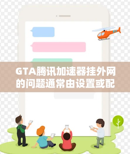 GTA腾讯加速器挂外网的问题通常由设置或配置导致，以下是一些常见的解决方法