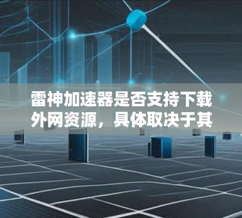 雷神加速器是否支持下载外网资源，具体取决于其官方版本是否集成这些功能。以下是一些步骤和建议，帮助你确定是否支持外网下载