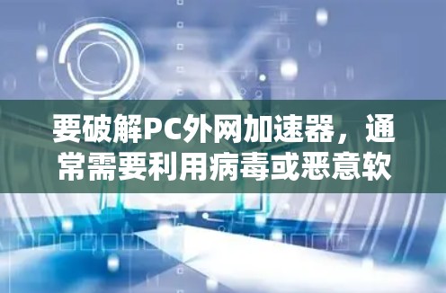 要破解PC外网加速器，通常需要利用病毒或恶意软件来感染和解码外网加速器的文件。以下是几种常见的破解方法