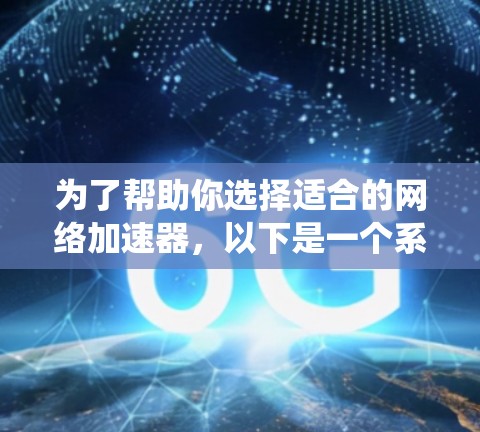 为了帮助你选择适合的网络加速器，以下是一个系统化的指南，涵盖各个方面